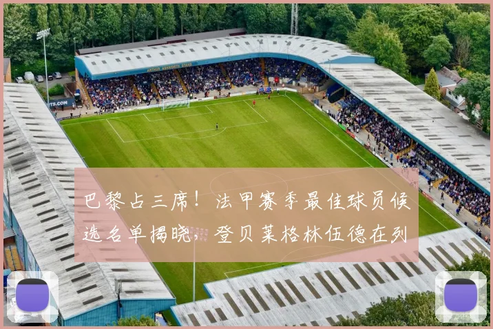 巴黎占三席！法甲赛季最佳球员候选名单揭晓，登贝莱格林伍德在列