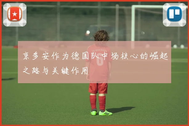 京多安作为德国队中场核心的崛起之路与关键作用