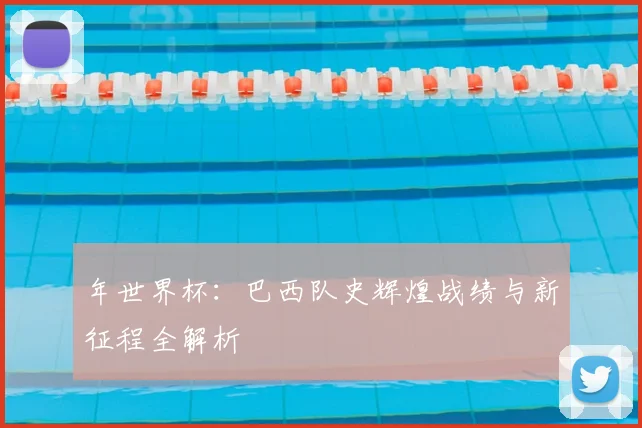 年世界杯：巴西队史辉煌战绩与新征程全解析