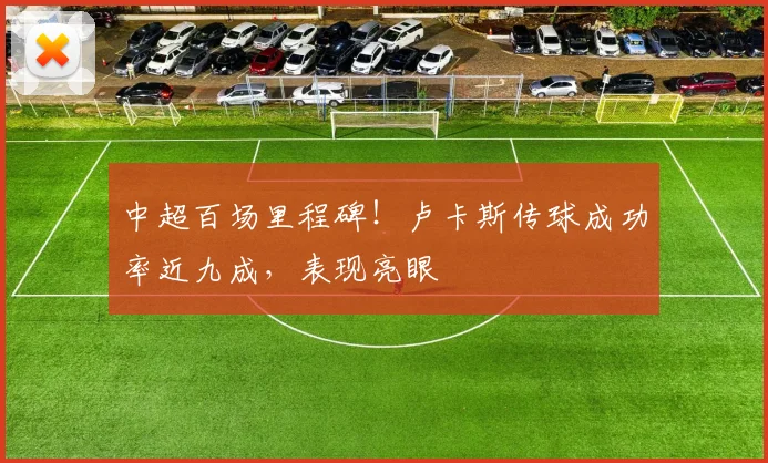 中超百场里程碑!卢卡斯传球成功率近九成,表现亮眼