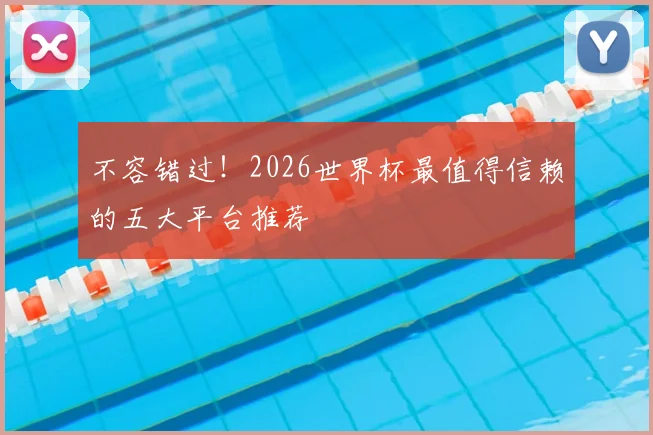 不容错过！2026世界杯最值得信赖的五大平台推荐