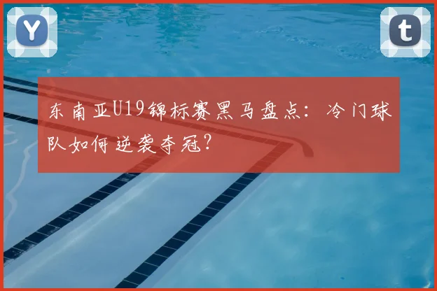 东南亚U19锦标赛黑马盘点：冷门球队如何逆袭夺冠？