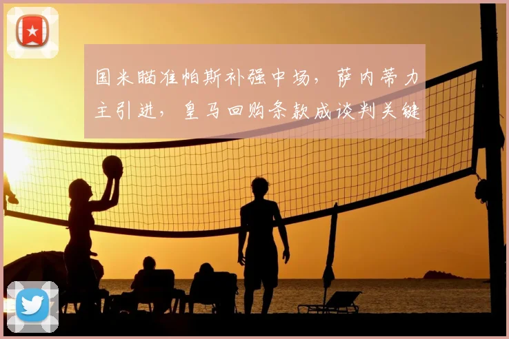 国米瞄准帕斯补强中场，萨内蒂力主引进，皇马回购条款成谈判关键