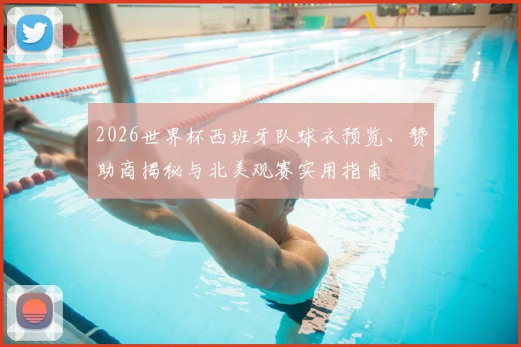 2026世界杯西班牙队球衣预览、赞助商揭秘与北美观赛实用指南