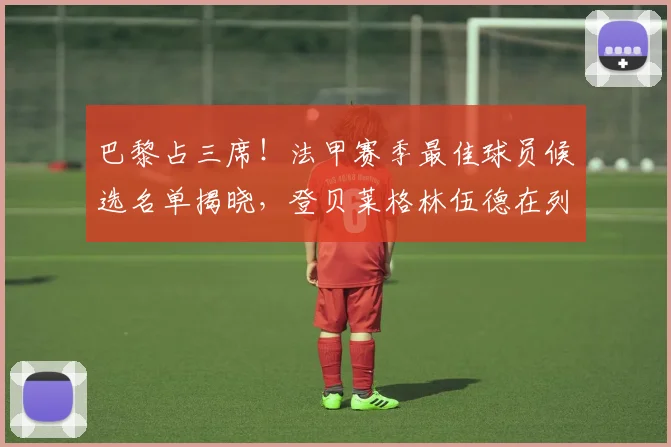 巴黎占三席！法甲赛季最佳球员候选名单揭晓，登贝莱格林伍德在列