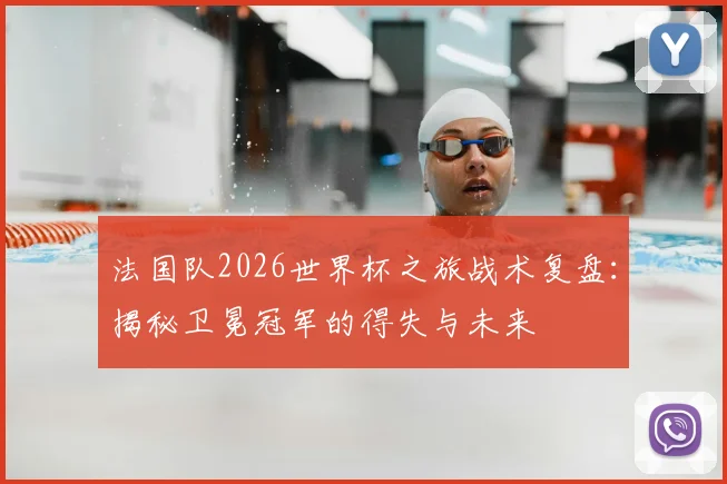 法国队2026世界杯之旅战术复盘:揭秘卫冕冠军的得失与未来