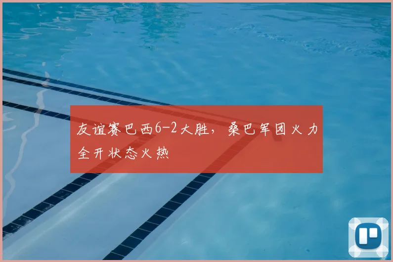 友谊赛巴西6-2大胜,桑巴军团火力全开状态火热