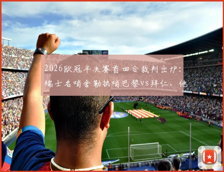 2026欧冠半决赛首回合裁判出炉:瑞士名哨舍勒执哨巴黎vs拜仁,他的执法风格如何影响战局?