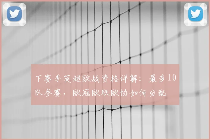 下赛季英超欧战资格详解:最多10队参赛,欧冠欧联欧协如何分配