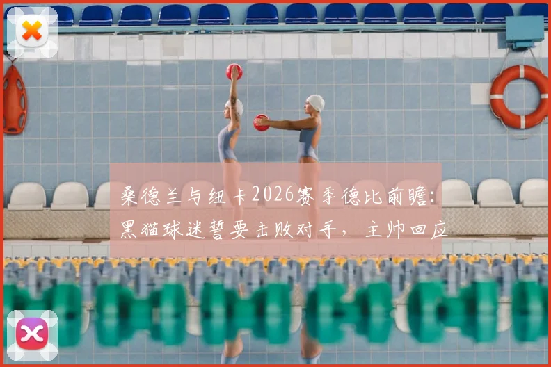 桑德兰与纽卡2026赛季德比前瞻:黑猫球迷誓要击败对手,主帅回应球队当前状态与战术解析
