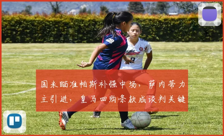 国米瞄准帕斯补强中场,萨内蒂力主引进,皇马回购条款成谈判关键