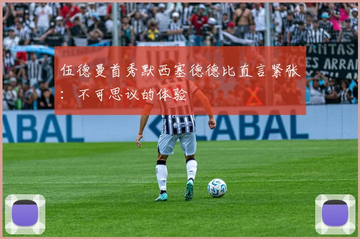 伍德曼首秀默西塞德德比直言紧张:不可思议的体验